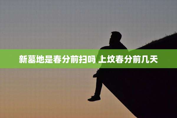 新墓地是春分前扫吗 上坟春分前几天