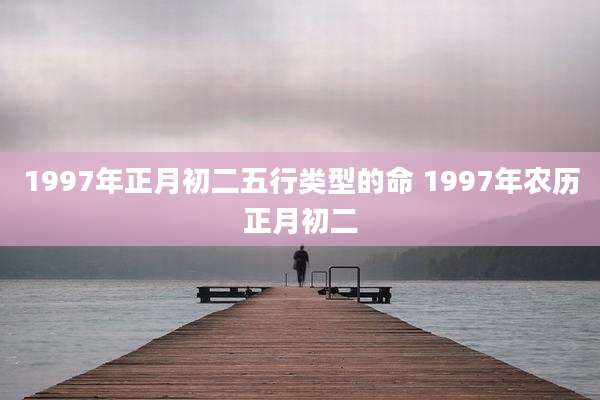1997年正月初二五行类型的命 1997年农历正月初二