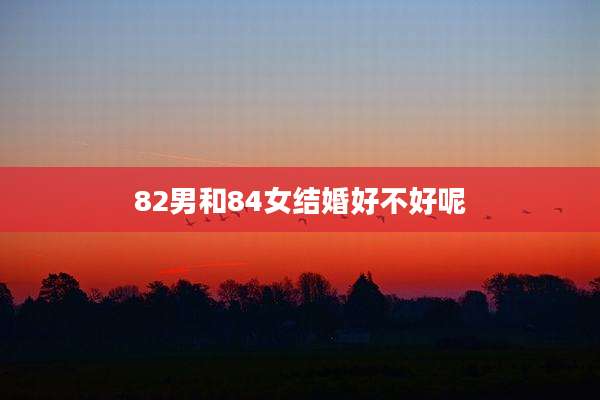 82男和84女结婚好不好呢
