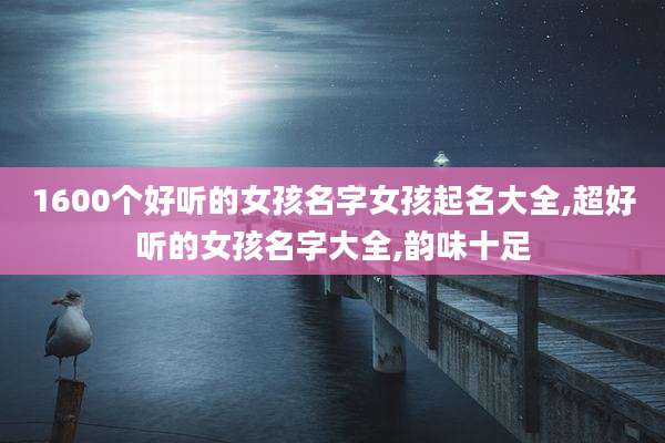 1600个好听的女孩名字女孩起名大全,超好听的女孩名字大全,韵味十足