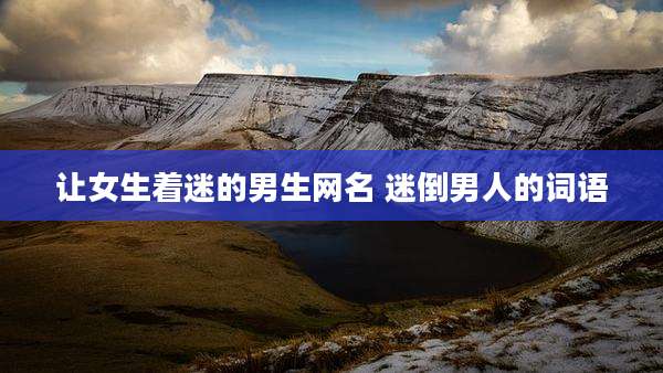 让女生着迷的男生网名 迷倒男人的词语