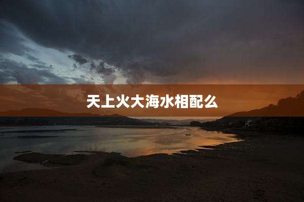 天上火大海水相配么
