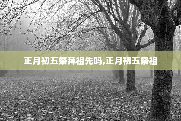 正月初五祭拜祖先吗,正月初五祭祖