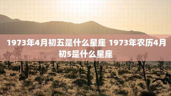 1973年4月初五是什么星座 1973年农历4月初5是什么星座