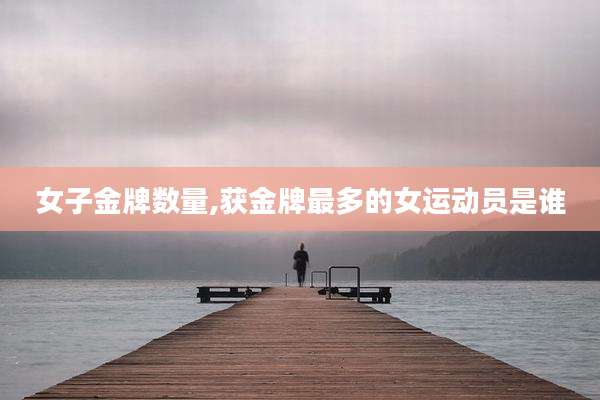 女子金牌数量,获金牌最多的女运动员是谁