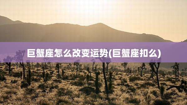 巨蟹座怎么改变运势(巨蟹座扣么)