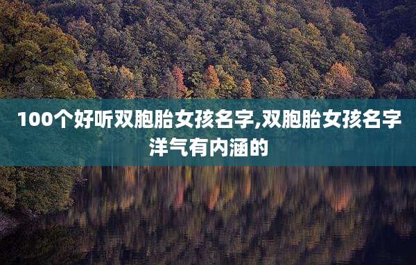 100个好听双胞胎女孩名字,双胞胎女孩名字洋气有内涵的