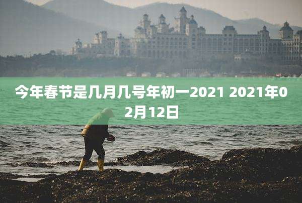 今年春节是几月几号年初一2021 2021年02月12日