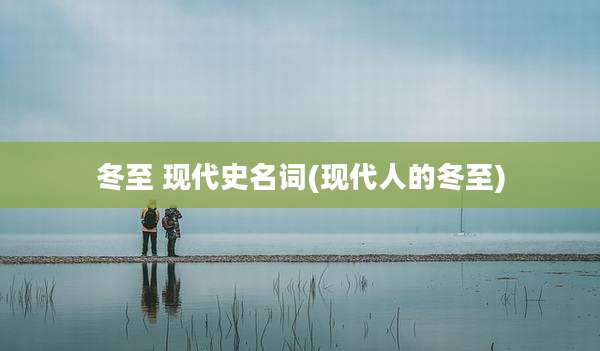 冬至 现代史名词(现代人的冬至)