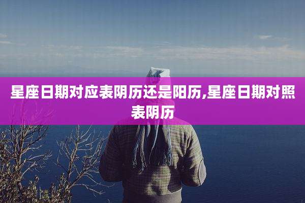 星座日期对应表阴历还是阳历,星座日期对照表阴历