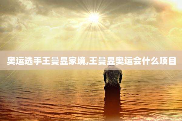 奥运选手王曼昱家境,王曼昱奥运会什么项目