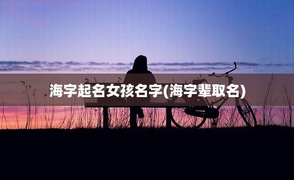 海字起名女孩名字(海字辈取名)