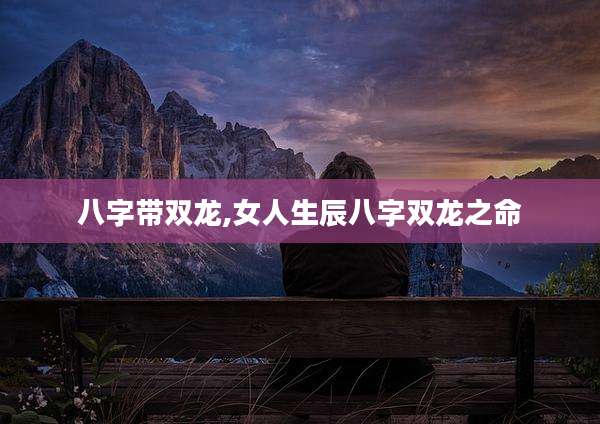 八字带双龙,女人生辰八字双龙之命