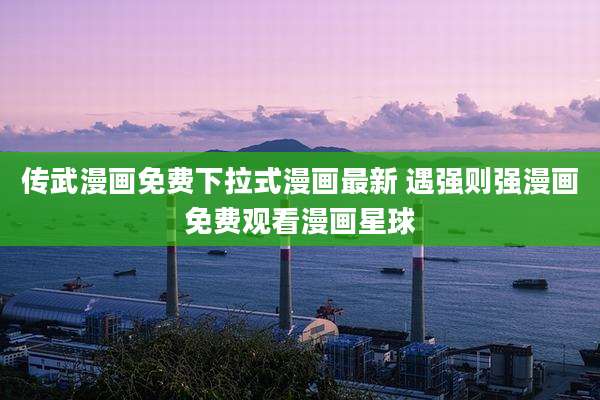传武漫画免费下拉式漫画最新 遇强则强漫画免费观看漫画星球