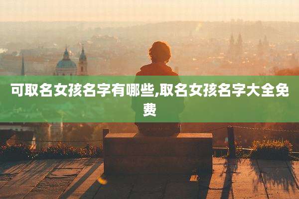 可取名女孩名字有哪些,取名女孩名字大全免费