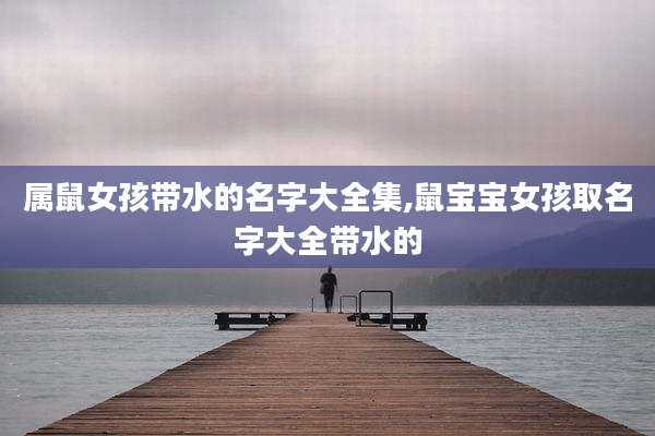 属鼠女孩带水的名字大全集,鼠宝宝女孩取名字大全带水的