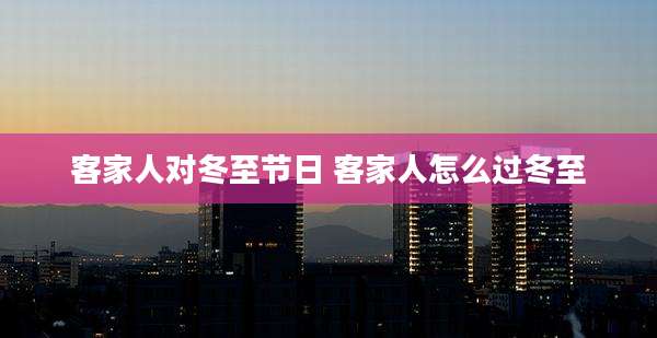 客家人对冬至节日 客家人怎么过冬至