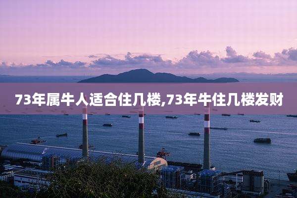 73年属牛人适合住几楼,73年牛住几楼发财