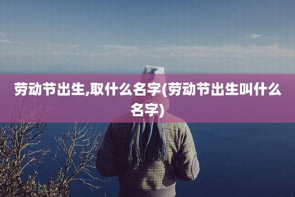 劳动节出生,取什么名字(劳动节出生叫什么名字)