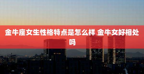 金牛座女生性格特点是怎么样 金牛女好相处吗