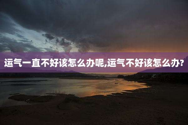 运气一直不好该怎么办呢,运气不好该怎么办?