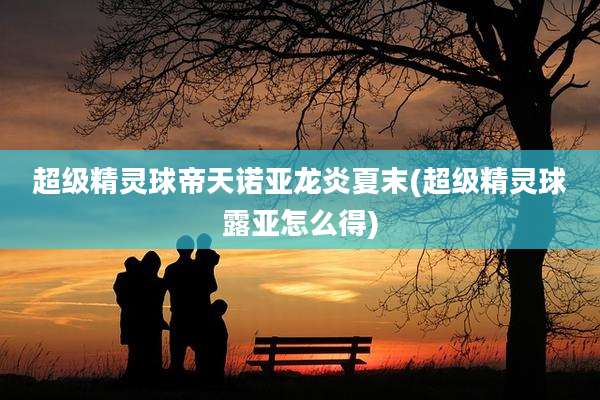 超级精灵球帝天诺亚龙炎夏末(超级精灵球露亚怎么得)