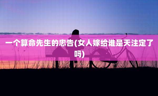 一个算命先生的忠告(女人嫁给谁是天注定了吗)