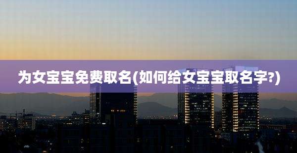 为女宝宝免费取名(如何给女宝宝取名字?)