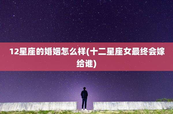 12星座的婚姻怎么样(十二星座女最终会嫁给谁)