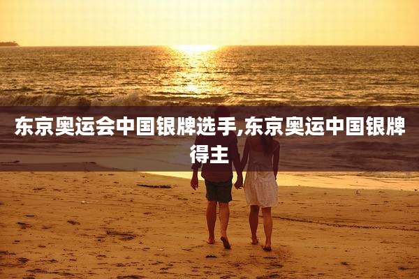 东京奥运会中国银牌选手,东京奥运中国银牌得主