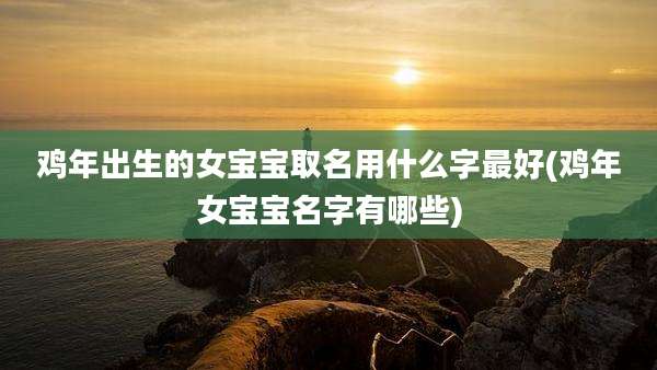 鸡年出生的女宝宝取名用什么字最好(鸡年女宝宝名字有哪些)