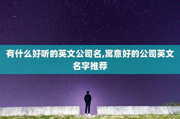 有什么好听的英文公司名,寓意好的公司英文名字推荐