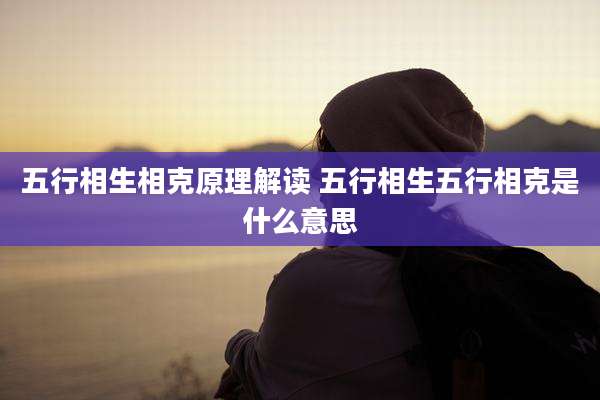 五行相生相克原理解读 五行相生五行相克是什么意思