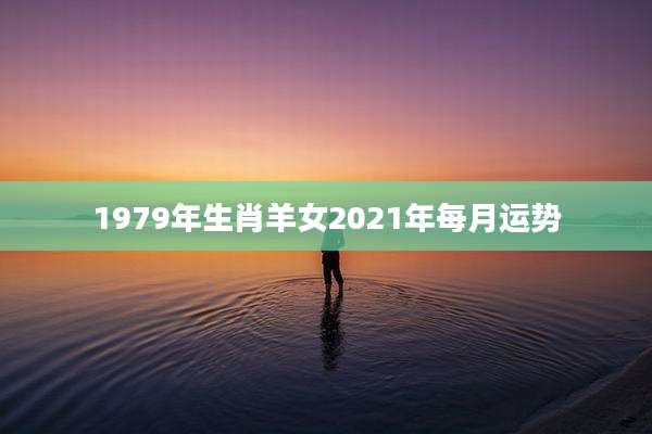 1979年生肖羊女2021年每月运势