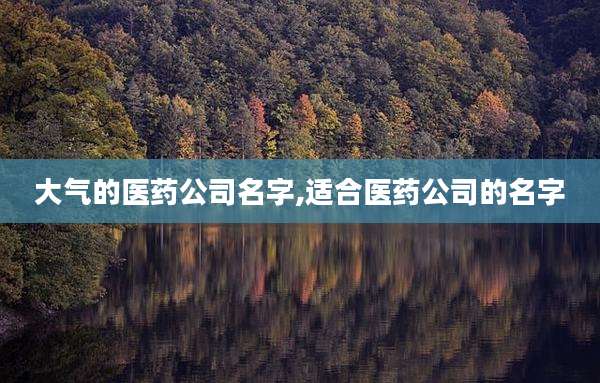 大气的医药公司名字,适合医药公司的名字