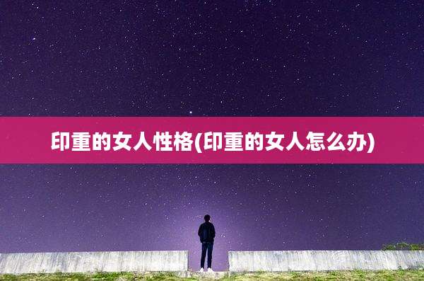 印重的女人性格(印重的女人怎么办)