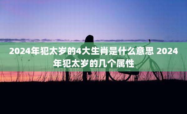 2024年犯太岁的4大生肖是什么意思 2024年犯太岁的几个属性