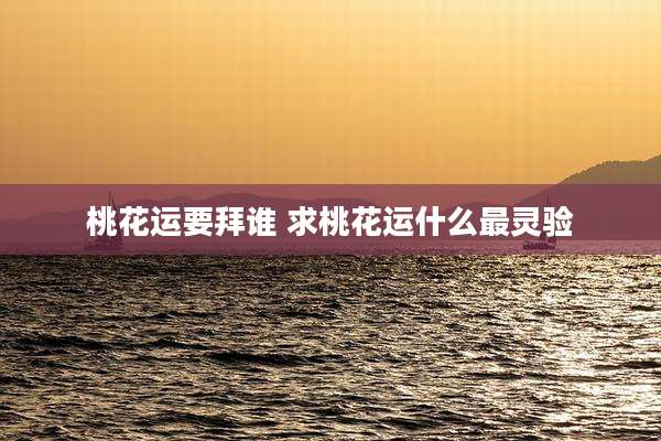 桃花运要拜谁 求桃花运什么最灵验
