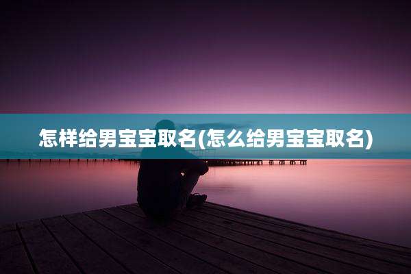 怎样给男宝宝取名(怎么给男宝宝取名)