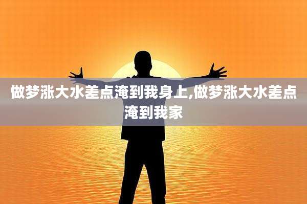 做梦涨大水差点淹到我身上,做梦涨大水差点淹到我家