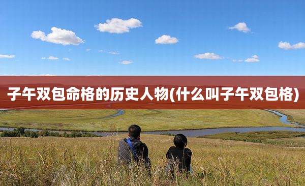 子午双包命格的历史人物(什么叫子午双包格)