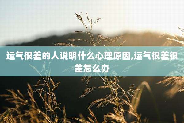 运气很差的人说明什么心理原因,运气很差很差怎么办