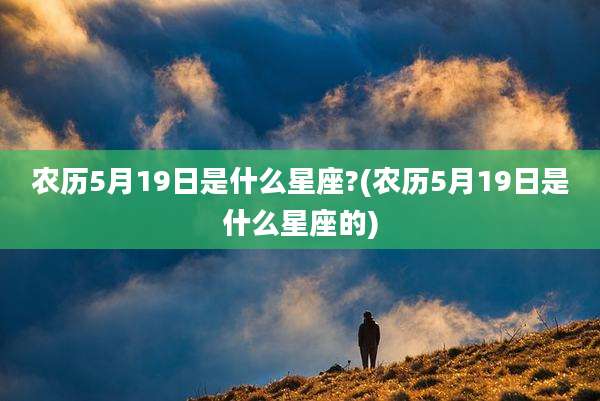 农历5月19日是什么星座?(农历5月19日是什么星座的)