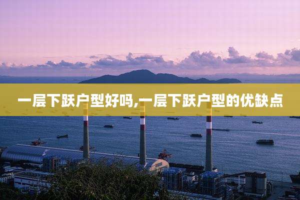 一层下跃户型好吗,一层下跃户型的优缺点