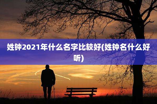 姓钟2021年什么名字比较好(姓钟名什么好听)