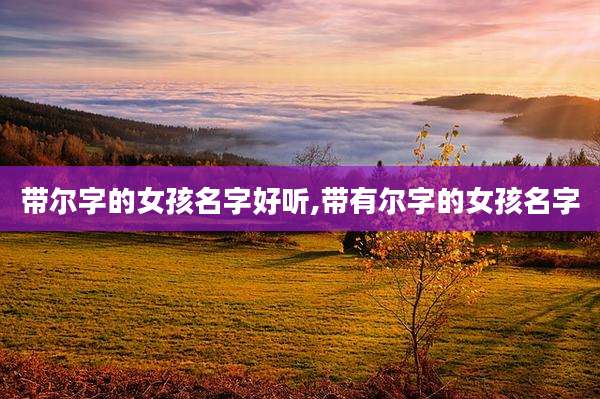 带尔字的女孩名字好听,带有尔字的女孩名字