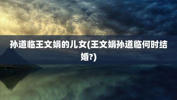 孙道临王文娟的儿女(王文娟孙道临何时结婚?)