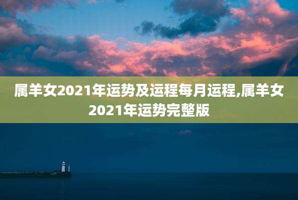 属羊女2021年运势及运程每月运程,属羊女2021年运势完整版