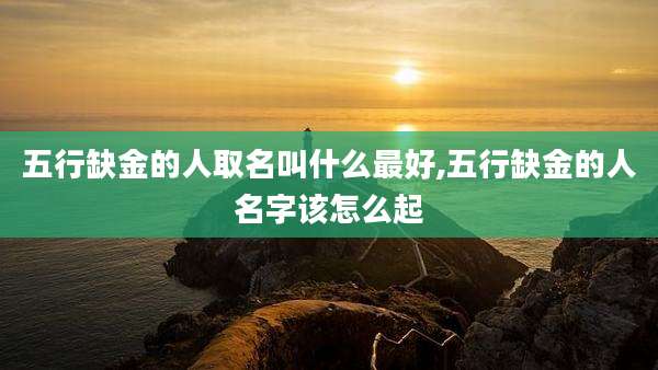 五行缺金的人取名叫什么最好,五行缺金的人名字该怎么起