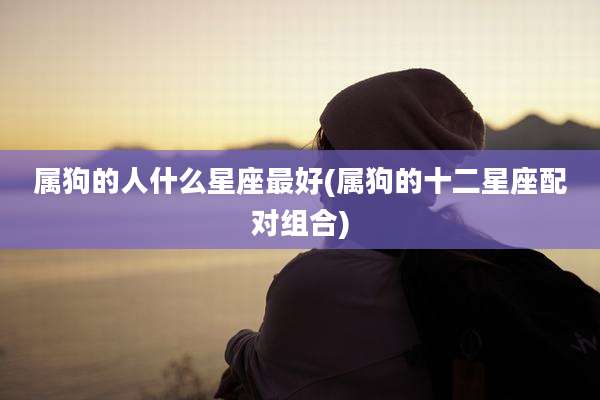 属狗的人什么星座最好(属狗的十二星座配对组合)